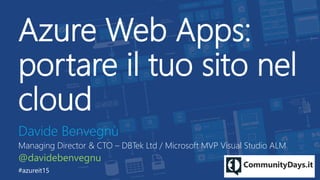 Azure Web Apps:
portare il tuo sito nel
cloud
Davide Benvegnù
Managing Director & CTO – DBTek Ltd / Microsoft MVP Visual Studio ALM
@davidebenvegnu
#azureit15
 