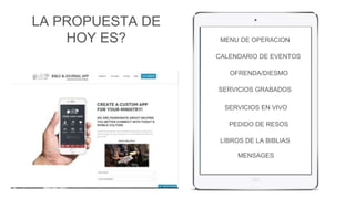MENU DE OPERACION 
CALENDARIO DE EVENTOS 
OFRENDA/DIESMO 
SERVICIOS GRABADOS 
SERVICIOS EN VIVO 
PEDIDO DE RESOS 
LA PROPUESTA DE 
HOY ES? 
LIBROS DE LA BIBLIAS 
MENSAGES 
 