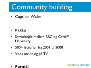 Community building  Capture Wales -  www.bbc.co.uk/tellinglives   Fakta Samarbejde mellem BBC og Cardiff University 500+ historier fra 2001 til 2008 Vises online og på TV Formål Viser folk i Wales fra indersiden Giver et alternativ til den stereotype fremstilling  Giver lokalsamfundet identitet og sammenhold 