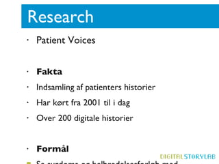 Research  Patient Voices (patientvoices.org.uk) Fakta Indsamling af patienters historier  Har kørt fra 2001 til i dag Over 200 digitale historier Formål Se sygdoms og helbredelsesforløb med patienternes øjne  Undervisning Oplysning  