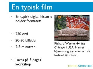 En typisk film En typisk digital historie holder formatet: 250 ord 20-30 billeder 2-3 minutter  Laves på 3 dages workshop Richard Wayne, 44, fra Chicago i USA. Han er hjemløs og fortæller om sit forhold til sofaer.  