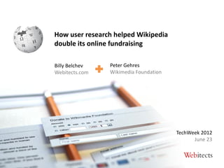 How user research helped Wikipedia
double its online fundraising

Billy Belchev   Peter Gehres
Webitects.com   Wikimedia Foundation




                                       TechWeek 2012
                                             June 23
 
