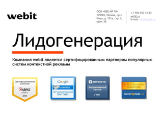 Лидогенерация
Компания webit является сертифицированным партнером популярных
систем контекстной рекламы
ООО «ВЕБ АЙ ТИ»
129085, Москва, пр-т
Мира, д. 101в, стр. 2,
офис 301
+7 495 540-43-39
webit.ru
E-mail: info@webit.ru
 