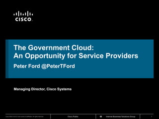 TM




             The Government Cloud:
             An Opportunity for Service Providers
             Peter Ford @PeterTFord



              Managing Director, Cisco Systems




Cisco IBSG © 2012 Cisco and/or its affiliates. All rights reserved.   Cisco Public   Internet Business Solutions Group   1
 