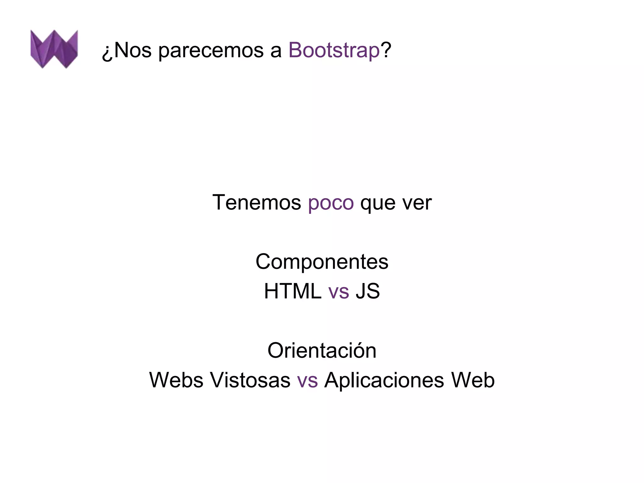 ¿Nos parecemos a Bootstrap? 
Tenemos poco que ver 
Componentes 
HTML vs JS 
Orientación 
Webs Vistosas vs Aplicaciones Web 
 