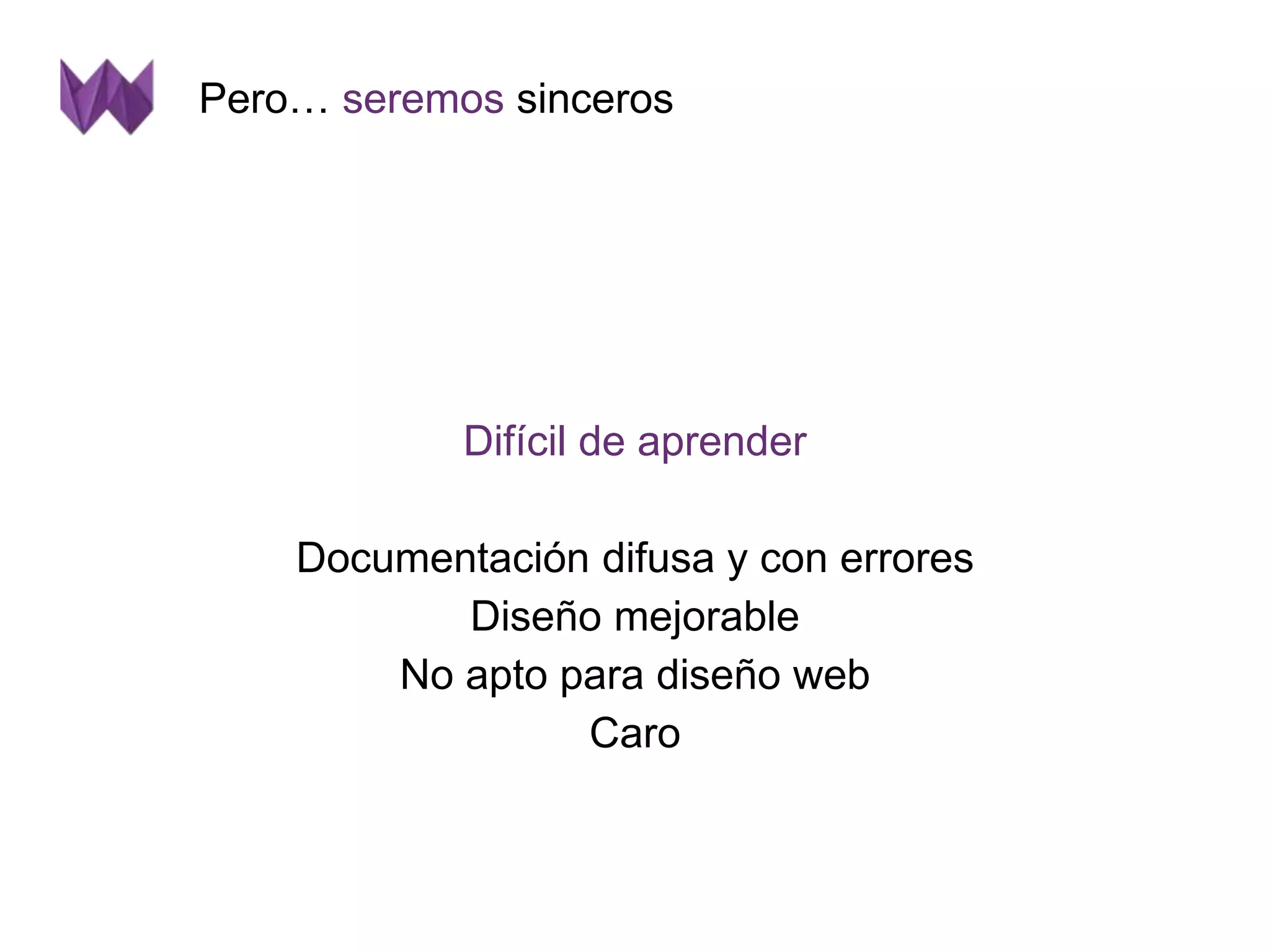 Pero… seremos sinceros 
Difícil de aprender 
Documentación difusa y con errores 
Diseño mejorable 
No apto para diseño web 
Caro 
 