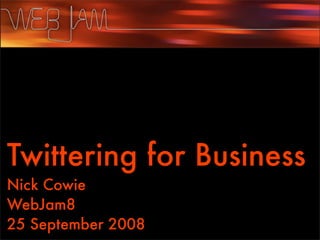 Twittering for Business
Nick Cowie
WebJam8
25 September 2008
