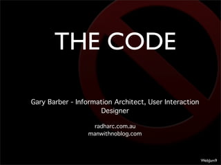 THE CODE

Gary Barber - Information Architect, User Interaction
                      Designer

                    radharc.com.au
                  manwithnoblog.com



                                                        WebJam9
 