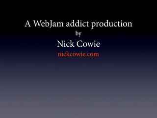 A WebJam addict production
             by
       Nick Cowie
        nickcowie.com
 