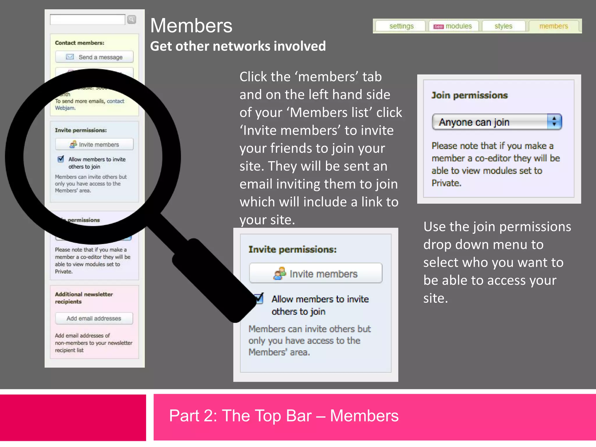 MembersGet other networks involvedClick the ‘members’ tab and on the left hand side of your ‘Members list’ click ‘Invite members’ to invite your friends to join your site. They will be sent an email inviting them to join which will include a link to your site.Use the join permissions drop down menu to select who you want to be able to access your site.Part 2: The Top Bar – Members 
