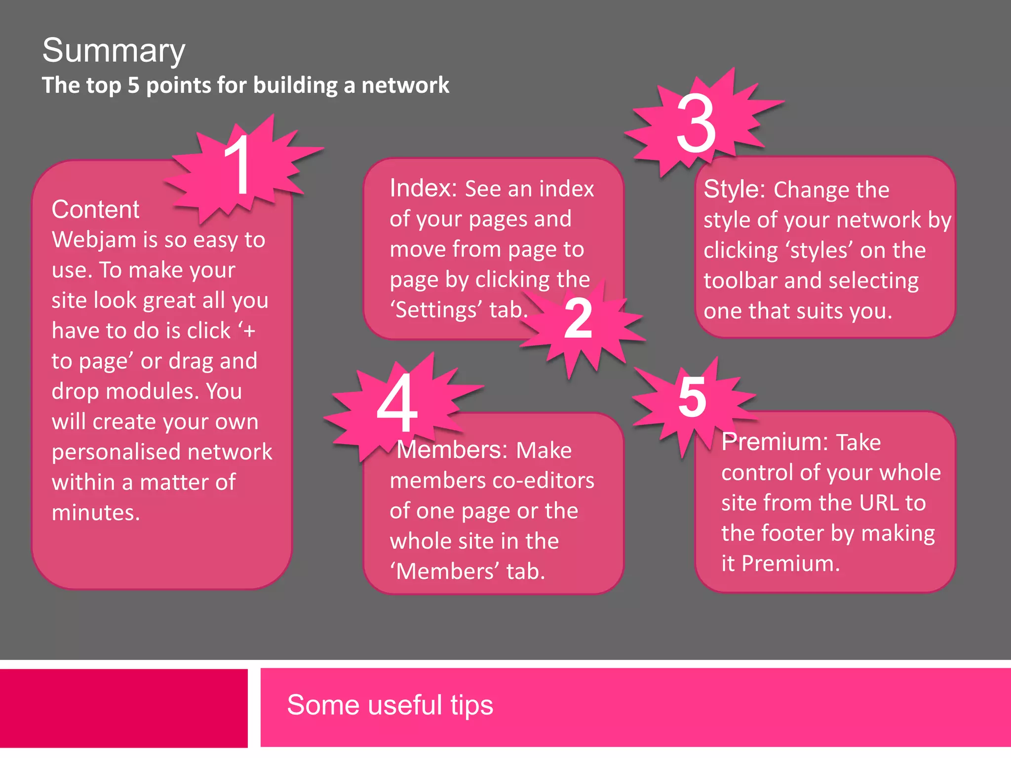 Branded top bar & footer Customise your network to suit your needs by replacing the Webjam logo and changing the top bar style then tailoring the footer to include links and information about who you are. To customise the top bar and footer, go to the &apos;styles&apos; tab, then the &apos;Premium styles&apos; tab and make changes. Under &apos;Custom top bar&apos; add your own logo or image using the &apos;Change image&apos; button. Change the background and font colours using the colour palettes (not shown). Under &apos;Custom footer&apos; check the check box to activate the personalised footer area and enter the HTML of your custom footer. Note that when you add a branded footer the Webjam footer decreases in size to include only essential links. Part 3 – Going Premium 