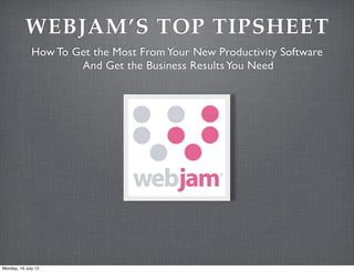 WEBJAM’S TOP TIPSHEET
              How To Get the Most From Your New Productivity Software
                      And Get the Business Results You Need




Monday, 16 July 12
 