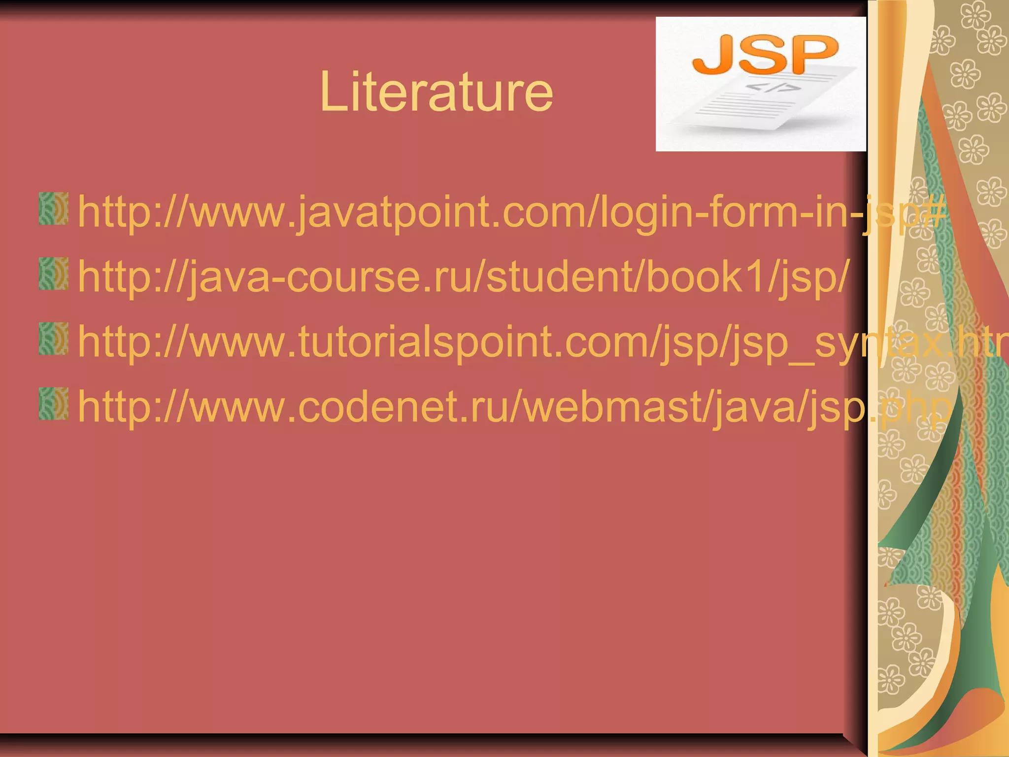 Literature
http://www.javatpoint.com/login-form-in-jsp#
http://java-course.ru/student/book1/jsp/
http://www.tutorialspoint.com/jsp/jsp_syntax.htm
http://www.codenet.ru/webmast/java/jsp.php
 