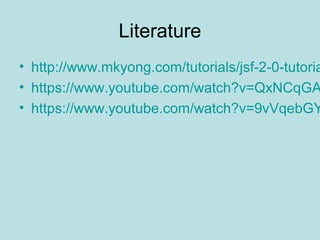 Literature
• http://www.mkyong.com/tutorials/jsf-2-0-tutoria
• https://www.youtube.com/watch?v=QxNCqGA
• https://www.youtube.com/watch?v=9vVqebGY
 