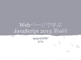 Webページで学ぶ
JavaScript 2013 第0回
tyage@KMC
5/14
 