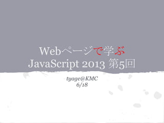 Webページで学ぶ
JavaScript 2013 第5回
tyage@KMC
6/18
 
