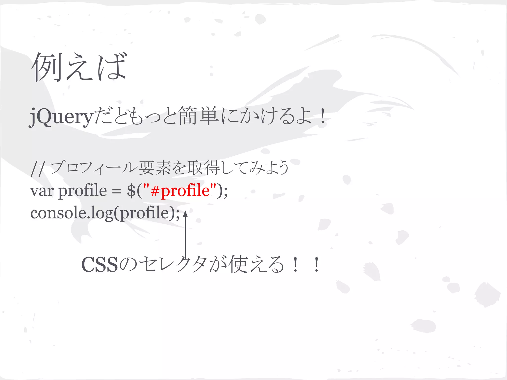 例えば
jQueryだともっと簡単にかけるよ！
// プロフィール要素を取得してみよう
var profile = $("#profile");
console.log(profile);
CSSのセレクタが使える！！
 