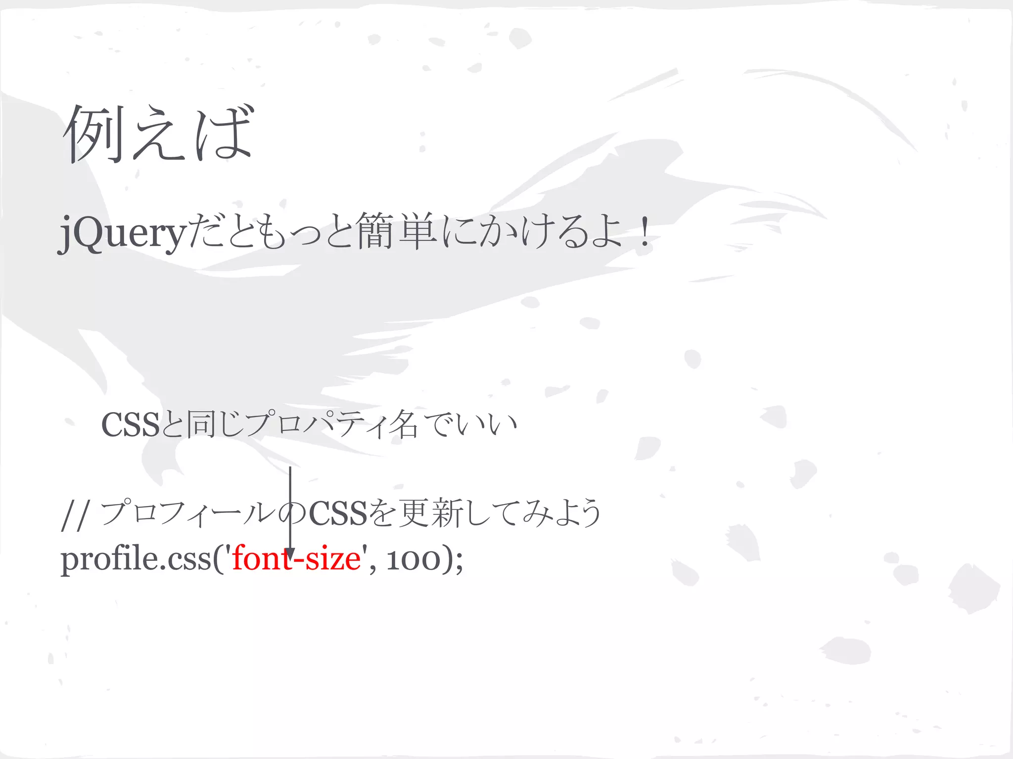 例えば
jQueryだともっと簡単にかけるよ！
CSSと同じプロパティ名でいい
// プロフィールのCSSを更新してみよう
profile.css('font-size', 100);
 