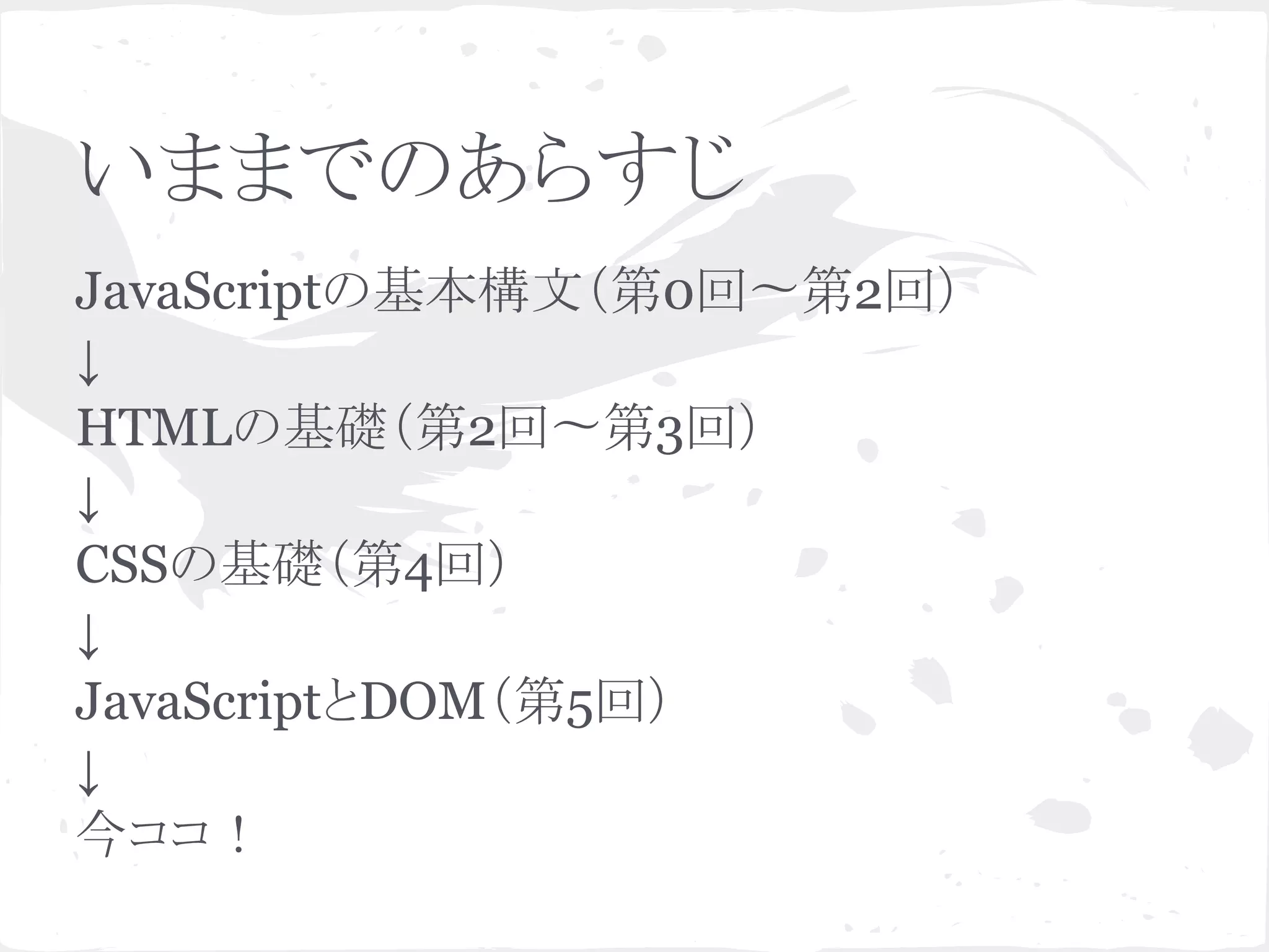 いままでのあらすじ
JavaScriptの基本構文（第0回〜第2回）
↓
HTMLの基礎（第2回〜第3回）
↓
CSSの基礎（第4回）
↓
JavaScriptとDOM（第5回）
↓
今ココ！
 