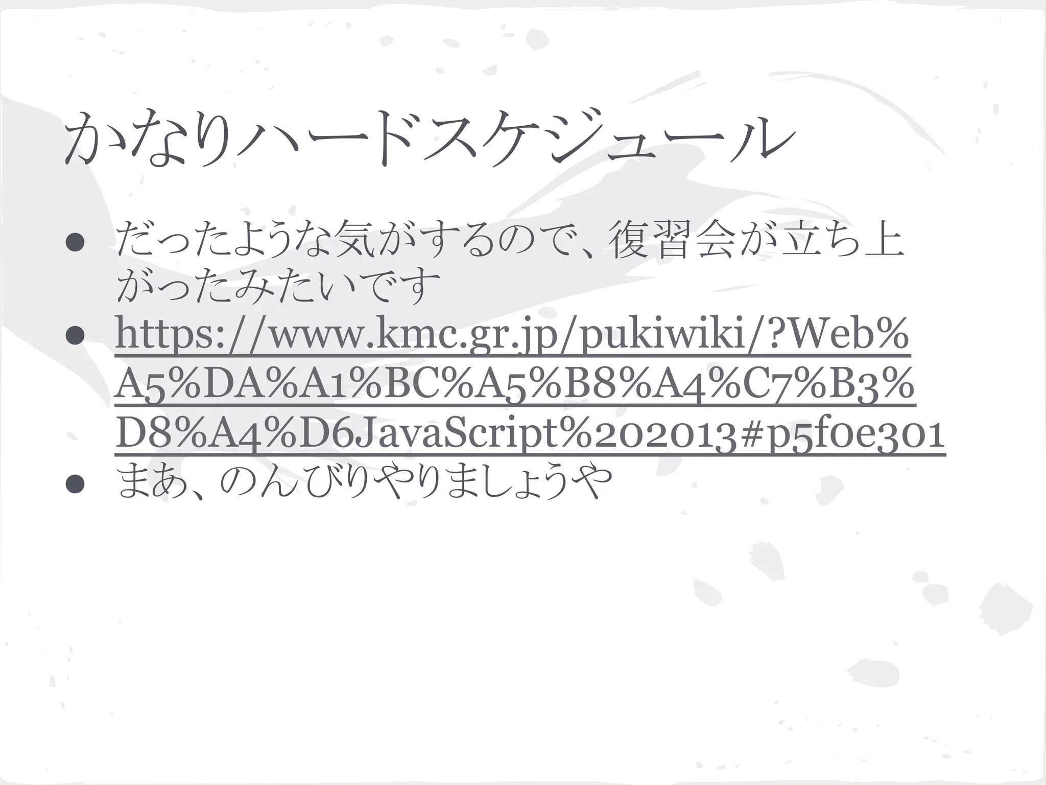 かなりハードスケジュール
● だったような気がするので、復習会が立ち上
がったみたいです
● https://www.kmc.gr.jp/pukiwiki/?Web%
A5%DA%A1%BC%A5%B8%A4%C7%B3%
D8%A4%D6JavaScript%202013#p5f0e301
● まあ、のんびりやりましょうや
 