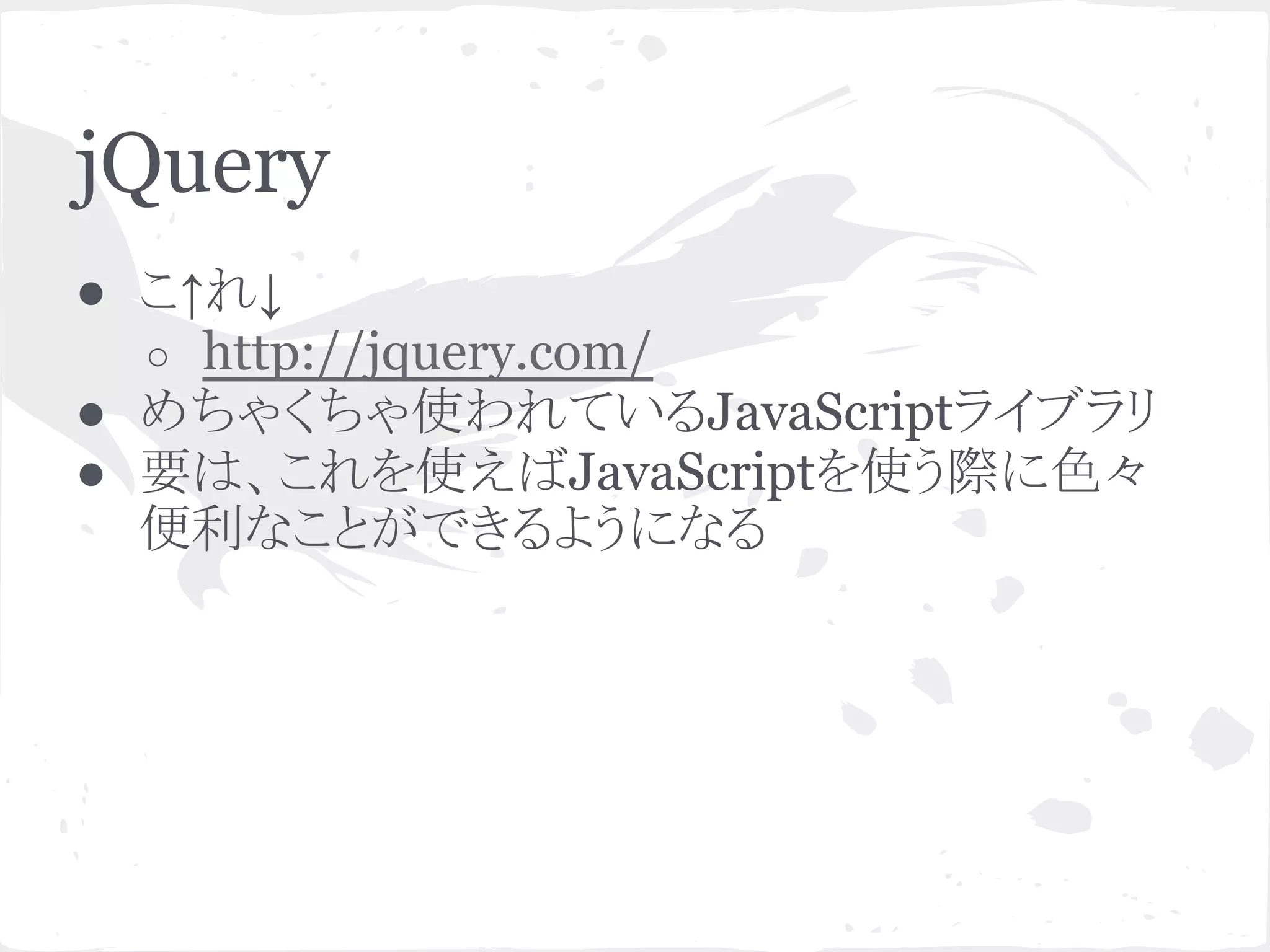 jQuery
● こ↑れ↓
○ http://jquery.com/
● めちゃくちゃ使われているJavaScriptライブラリ
● 要は、これを使えばJavaScriptを使う際に色々
便利なことができるようになる
 