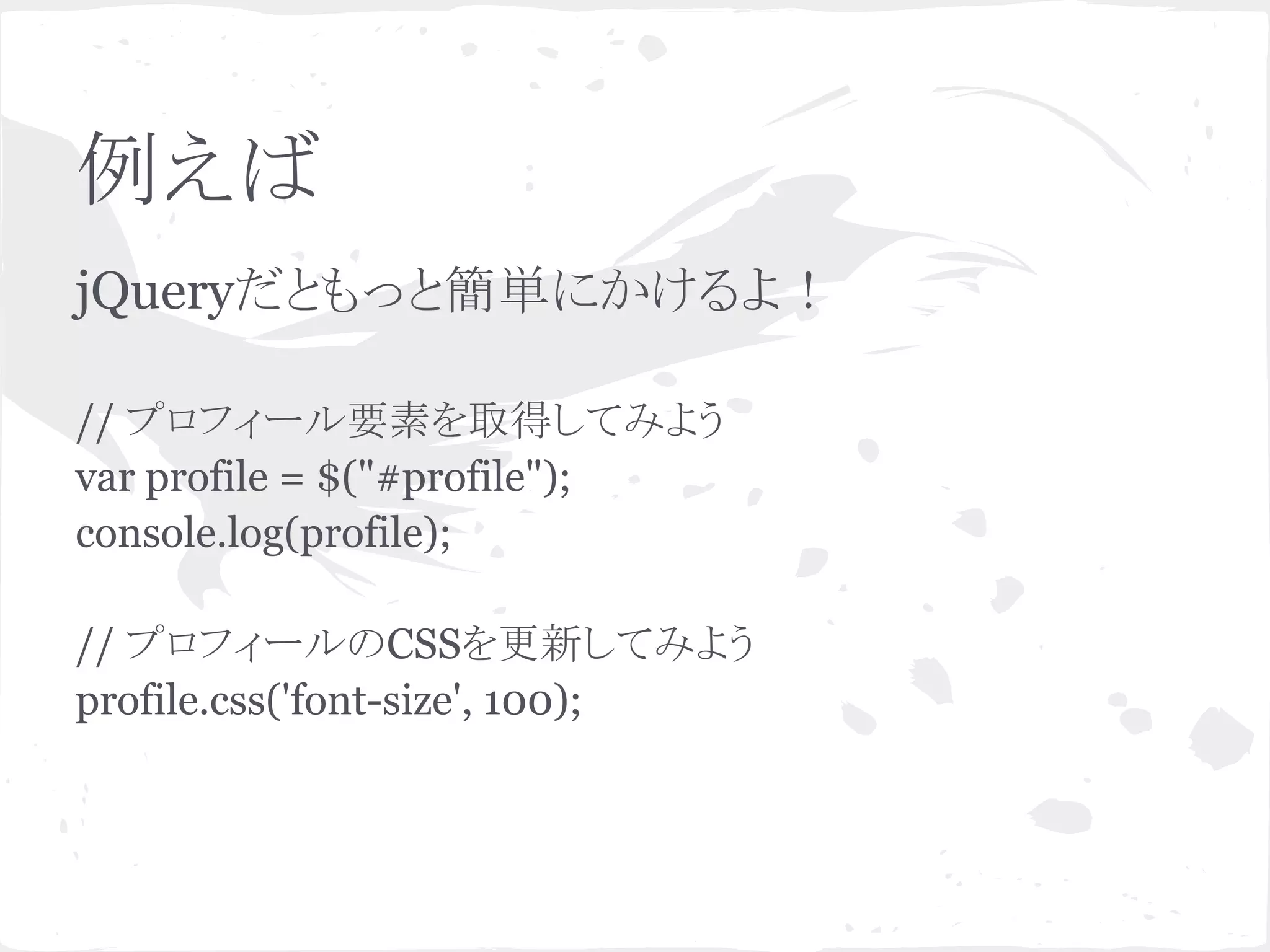 例えば
jQueryだともっと簡単にかけるよ！
// プロフィール要素を取得してみよう
var profile = $("#profile");
console.log(profile);
// プロフィールのCSSを更新してみよう
profile.css('font-size', 100);
 