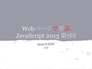 Webページで学ぶ
JavaScript 2013 第7回
tyage@KMC
7/2
 