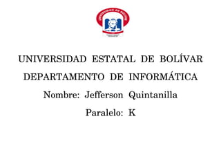 UNIVERSIDAD ESTATAL DE BOLÍVAR
DEPARTAMENTO DE INFORMÁTICA
Nombre: Jefferson Quintanilla
Paralelo: K
 