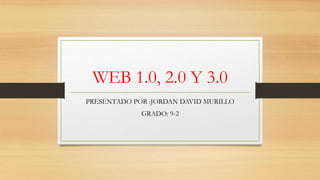 WEB 1.0, 2.0 Y 3.0
PRESENTADO POR :JORDAN DAVID MURILLO
GRADO: 9-2
 