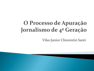 O Processo de ApuraçãoJornalismo de 4ª Geração Vilso Junior ChierentinSanti 