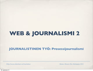 Http://www.slideshare.net/moirakow Raimo Ahonen Heo Mediapaja 2013
	

 	

 WEB & JOURNALISMI 2
JOURNALISTINEN TYÖ: Prosessijournalismi
20. syyskuuta 13
 