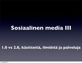 Sosiaalinen media III
1.0 vs 2.0, käsitteitä, ilmiöitä ja palveluja
20. syyskuuta 13
 