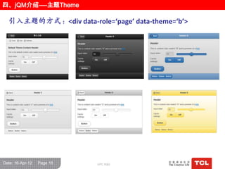 四、jQM介绍----主题Theme

  引入主题的方式：<div data-role=‘page’ data-theme=‘b’>




Date: 16-Apr-12   Page 15   GPC R&D
 