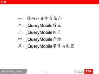 目录




                   一．移动开发平台简介
                   二．jQueryMobile特点
                   三．jQueryMobile例子
                   四．jQueryMobile介绍
                   五．jQueryMobile事件与配置




Date: 16-Apr-12   Page 2    GPC R&D
 