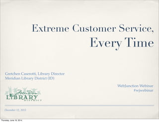 December 12, 2013
Extreme Customer Service,
Every Time
Gretchen Caserotti, Library Director
Meridian Library District (ID)
WebJunction Webinar
#wjwebinar
Thursday, June 19, 2014
 