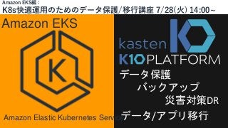 Amazon EKS
Amazon Elastic Kubernetes Service
Amazon EKS編：
K8s快適運用のためのデータ保護/移行講座 7/28(火) 14:00~
データ保護
バックアップ
災害対策DR
データ/アプリ移行
 