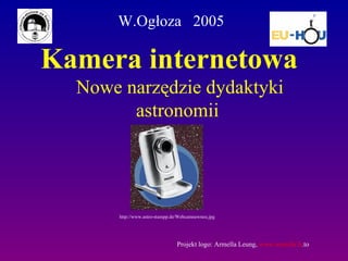 Kamera internetowa Nowe narzędzie dydaktyki astronomii  W.Ogłoza  2005 Projekt logo:  Armella Leung,  www. armella . fr .to   http://www.astro-stumpp.de/Webcamnewneu.jpg 