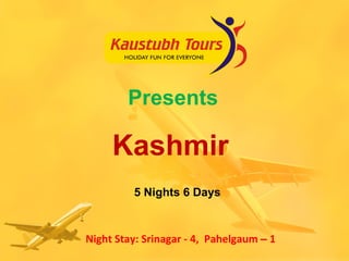 Presents Kashmir  5 Nights 6 Days Night Stay: Srinagar - 4,  Pahelgaum  –  1  