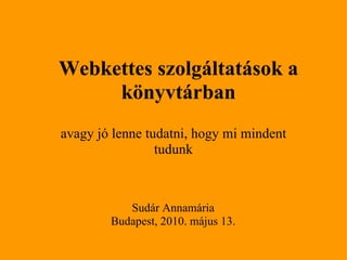 Webkettes szolgáltatások a könyvtárban   avagy jó lenne tudatni, hogy mi mindent tudunk   Sudár Annamária Budapest, 2010. május 13. 