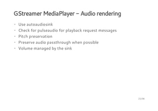 GStreamer MediaPlayer - Audio rendering
· Use autoaudiosink
· Check for pulseaudio for playback request messages
· Pitch preservation
· Preserve audio passthrough when possible
· Volume managed by the sink

21/36

 