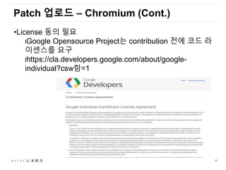 17
Patch 업로드 – Chromium (Cont.)
•License 동의 필요
lGoogle Opensource Project는 contribution 전에 코드 라
이센스를 요구
lhttps://cla.developers.google.com/about/google-
individual?csw함=1
 