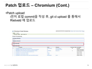 18
Patch 업로드 – Chromium (Cont.)
•Patch upload
l먼저 로컬 commit을 작성 후, git cl upload 를 통해서
Rietveld 에 업로드
 