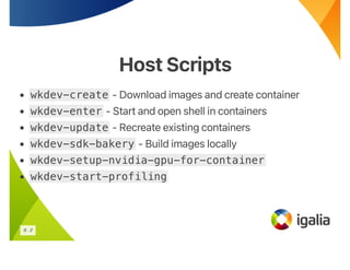 Host Scripts
Host Scripts
• wkdev-create - Download images and create container
• wkdev-enter - Start and open shell in containers
• wkdev-update - Recreate existing containers
• wkdev-sdk-bakery - Build images locally
• wkdev-setup-nvidia-gpu-for-container
• wkdev-start-profiling
6 . 2
 