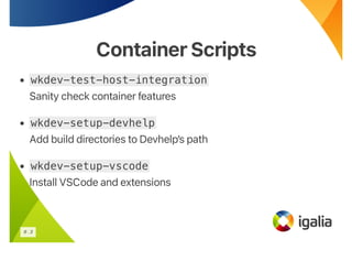 ContainerScripts
ContainerScripts
• wkdev-test-host-integration
Sanity check container features
• wkdev-setup-devhelp
Add build directories to Devhelp’s path
• wkdev-setup-vscode
Install VSCode and extensions
6 . 3
 