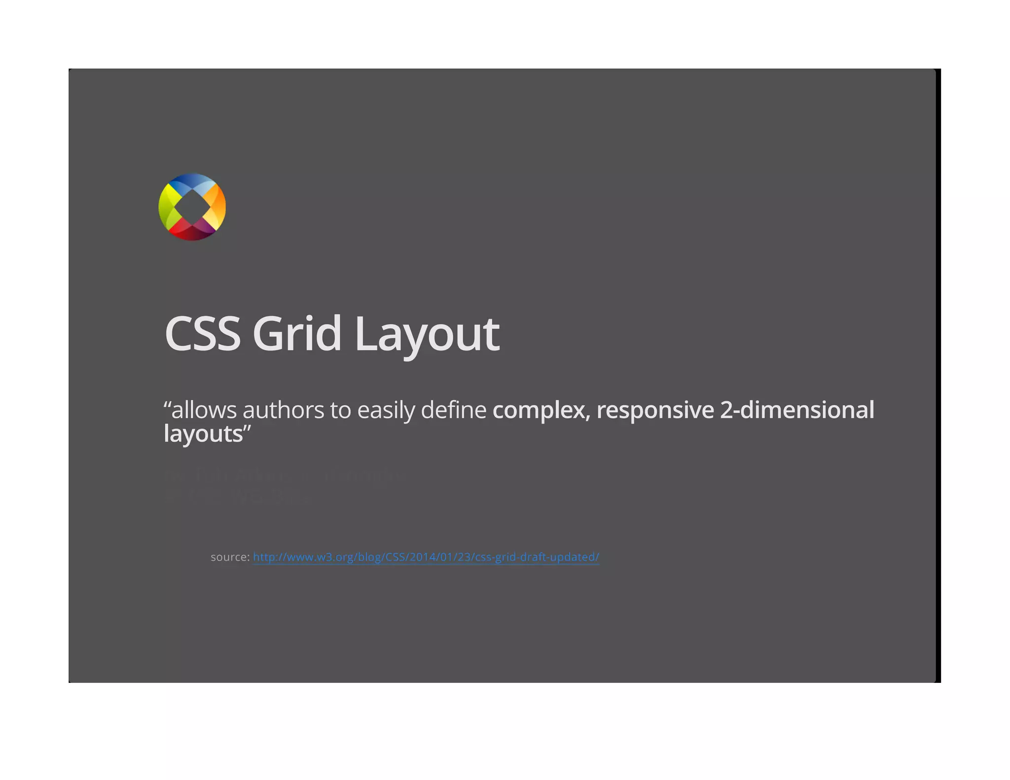CSS Grid Layout
“allows authors to easily define complex, responsive 2-dimensional
layouts”
by Tab Atkins Jr. (Google)
at CSS WG Blog
source: http://www.w3.org/blog/CSS/2014/01/23/css-grid-draft-updated/
 