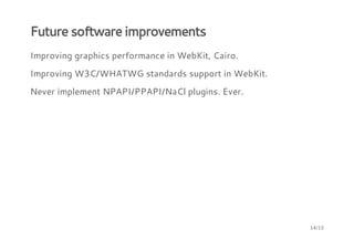 Future software improvements
Improving graphics performance in WebKit, Cairo.
Improving W3C/WHATWG standards support in WebKit.
Never implement NPAPI/PPAPI/NaCl plugins. Ever.
14/15
 