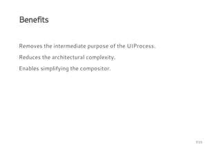 Benefits
Removes the intermediate purpose of the UIProcess.
Reduces the architectural complexity.
Enables simplifying the compositor.
7/15
 