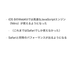• iOS 8のWebKitでは高速なJavaScriptエンジン
（Nitro）が使えるようになった
• （これまではSafariでしか使えなかった）
• Safariと同等のパフォーマンスが出るようになる
 