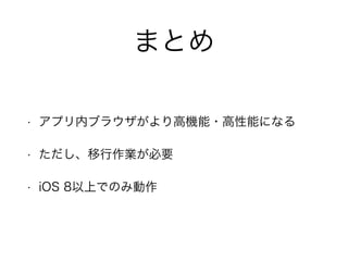 まとめ
• アプリ内ブラウザがより高機能・高性能になる
• ただし、移行作業が必要
• iOS 8以上でのみ動作
 