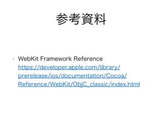参考資料
• WebKit Framework Reference 
https://developer.apple.com/library/
prerelease/ios/documentation/Cocoa/
Reference/WebKit/ObjC_classic/index.html
 